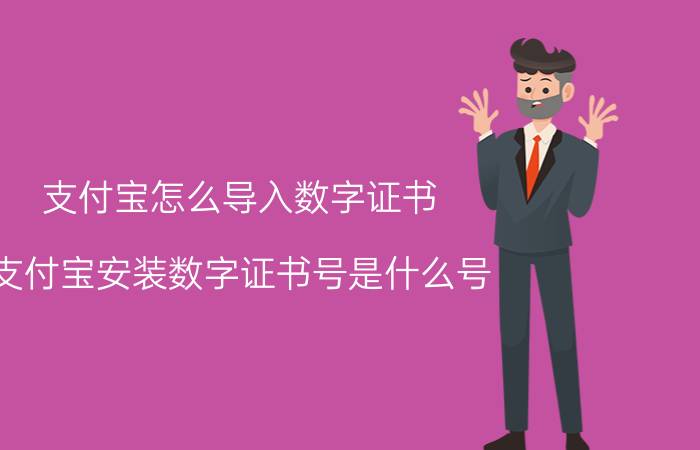 支付宝怎么导入数字证书 支付宝安装数字证书号是什么号？